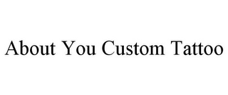 ABOUT YOU CUSTOM TATTOO