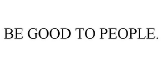 BE GOOD TO PEOPLE.
