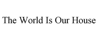 THE WORLD IS OUR HOUSE