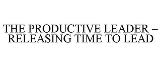 THE PRODUCTIVE LEADER - RELEASING TIME TO LEAD