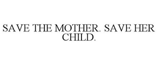 SAVE THE MOTHER. SAVE HER CHILD.