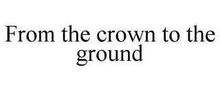 FROM THE CROWN TO THE GROUND