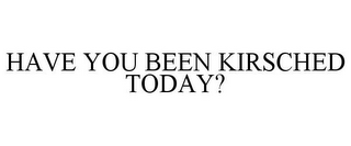HAVE YOU BEEN KIRSCHED TODAY?