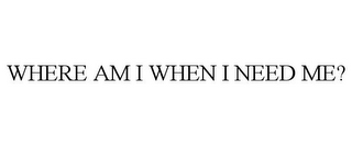 WHERE AM I WHEN I NEED ME?