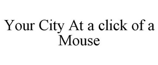 YOUR CITY AT A CLICK OF A MOUSE