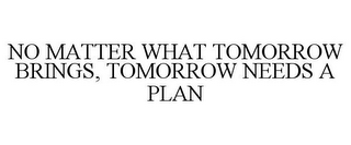 NO MATTER WHAT TOMORROW BRINGS, TOMORROW NEEDS A PLAN