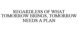 REGARDLESS OF WHAT TOMORROW BRINGS, TOMORROW NEEDS A PLAN