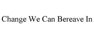 CHANGE WE CAN BEREAVE IN