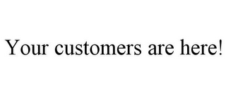 YOUR CUSTOMERS ARE HERE!