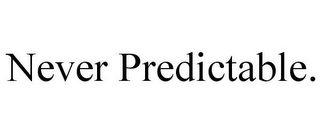 NEVER PREDICTABLE.