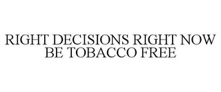 RIGHT DECISIONS RIGHT NOW BE TOBACCO FREE