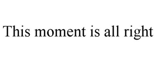 THIS MOMENT IS ALL RIGHT