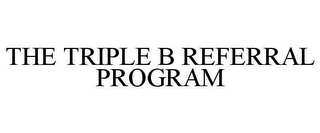 THE TRIPLE B REFERRAL PROGRAM