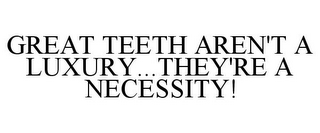 GREAT TEETH AREN'T A LUXURY...THEY'RE A NECESSITY!