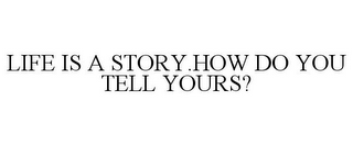 LIFE IS A STORY.HOW DO YOU TELL YOURS?