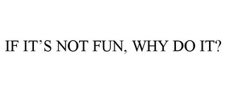 IF IT'S NOT FUN, WHY DO IT?