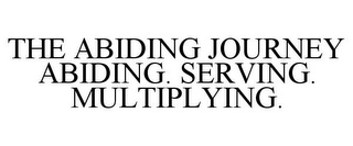 THE ABIDING JOURNEY ABIDING. SERVING. MULTIPLYING.