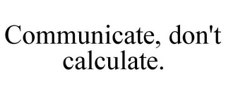 COMMUNICATE, DON'T CALCULATE.