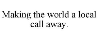 MAKING THE WORLD A LOCAL CALL AWAY.