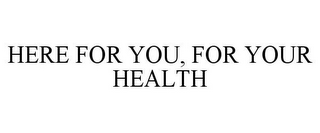 HERE FOR YOU, FOR YOUR HEALTH