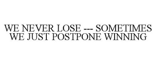 WE NEVER LOSE --- SOMETIMES WE JUST POSTPONE WINNING