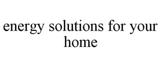 ENERGY SOLUTIONS FOR YOUR HOME