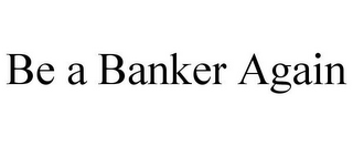 BE A BANKER AGAIN