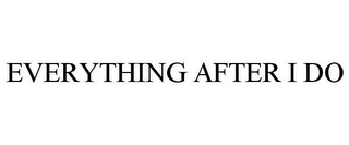 EVERYTHING AFTER I DO