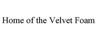 HOME OF THE VELVET FOAM