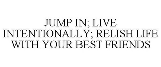 JUMP IN; LIVE INTENTIONALLY; RELISH LIFE WITH YOUR BEST FRIENDS