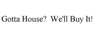 GOTTA HOUSE? WE'LL BUY IT!