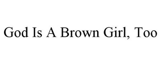GOD IS A BROWN GIRL, TOO