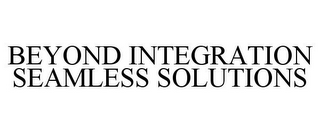 BEYOND INTEGRATION SEAMLESS SOLUTIONS