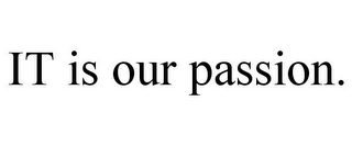 IT IS OUR PASSION.