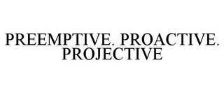 PREEMPTIVE. PROACTIVE. PROJECTIVE
