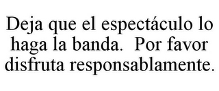 DEJA QUE EL ESPECTÁCULO LO HAGA LA BANDA. POR FAVOR DISFRUTA RESPONSABLAMENTE.