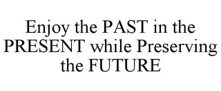 ENJOY THE PAST IN THE PRESENT WHILE PRESERVING THE FUTURE