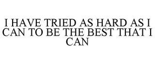 I HAVE TRIED AS HARD AS I CAN TO BE THE BEST THAT I CAN