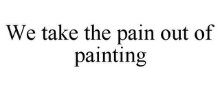 WE TAKE THE PAIN OUT OF PAINTING