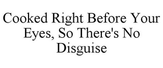 COOKED RIGHT BEFORE YOUR EYES, SO THERE'S NO DISGUISE