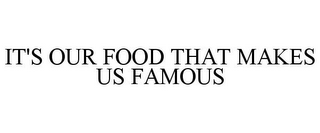 IT'S OUR FOOD THAT MAKES US FAMOUS