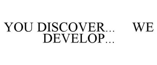 YOU DISCOVER... WE DEVELOP...