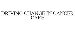 DRIVING CHANGE IN CANCER CARE