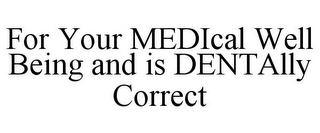 FOR YOUR MEDICAL WELL BEING AND IS DENTALLY CORRECT