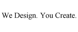 WE DESIGN. YOU CREATE.