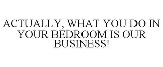 ACTUALLY, WHAT YOU DO IN YOUR BEDROOM IS OUR BUSINESS!