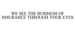 WE SEE THE BUSINESS OF INSURANCE THROUGH YOUR EYES