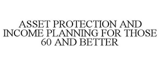 ASSET PROTECTION AND INCOME PLANNING FOR THOSE 60 AND BETTER