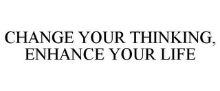 CHANGE YOUR THINKING, ENHANCE YOUR LIFE