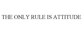 THE ONLY RULE IS ATTITUDE